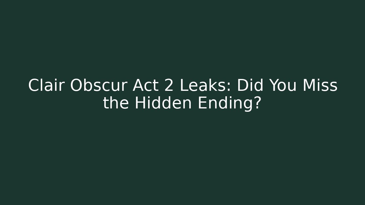 Clair Obscur Act 2 Leaks: Did You Miss the Hidden Ending?