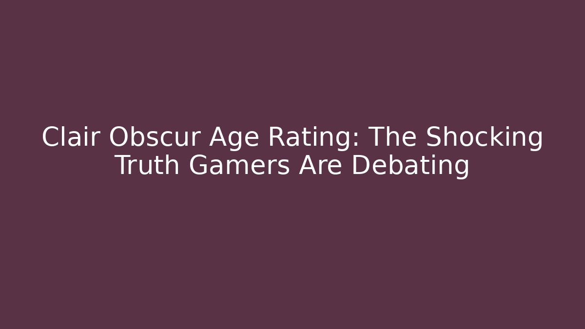 Clair Obscur Age Rating: The Shocking Truth Gamers Are Debating