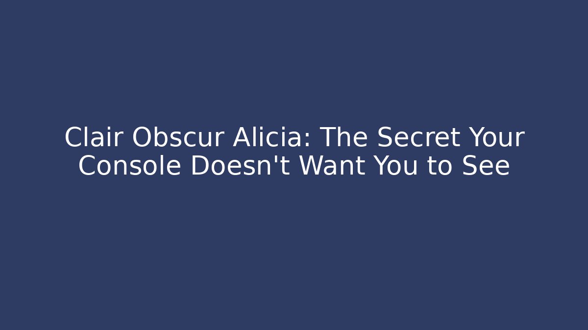 Clair Obscur Alicia: The Secret Your Console Doesn’t Want You to See
