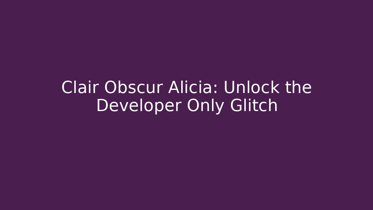 Clair Obscur Alicia: Unlock the Developer Only Glitch