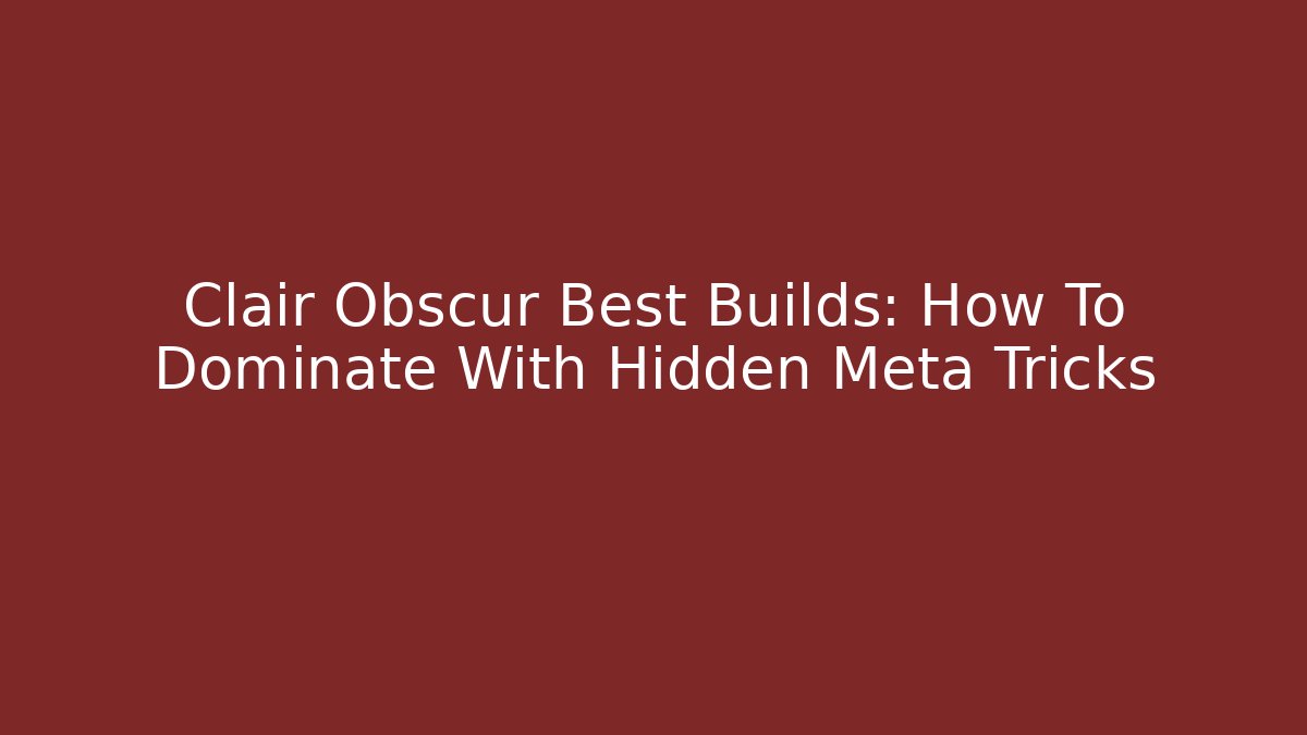 Clair Obscur Best Builds: How To Dominate With Hidden Meta Tricks