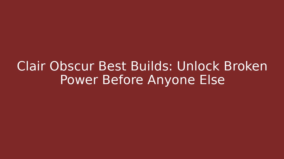 Clair Obscur Best Builds: Unlock Broken Power Before Anyone Else