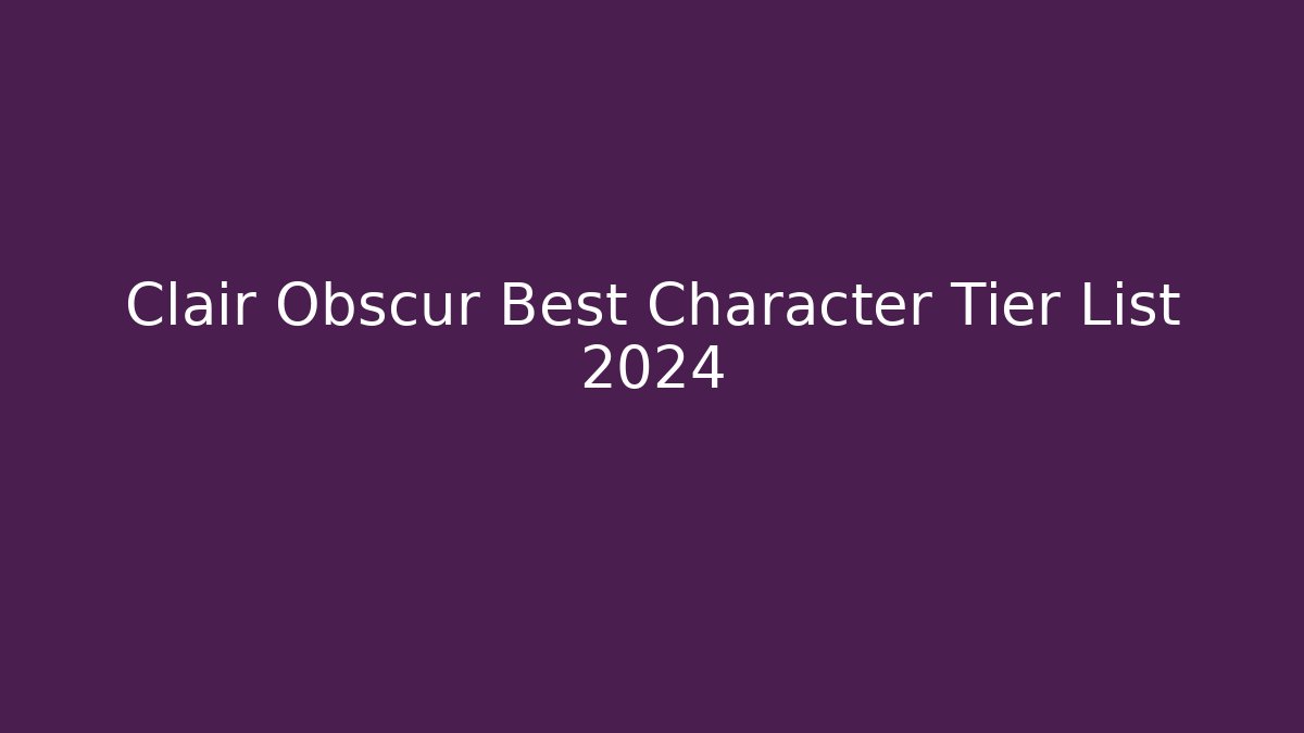 Clair Obscur Best Character Tier List 2024