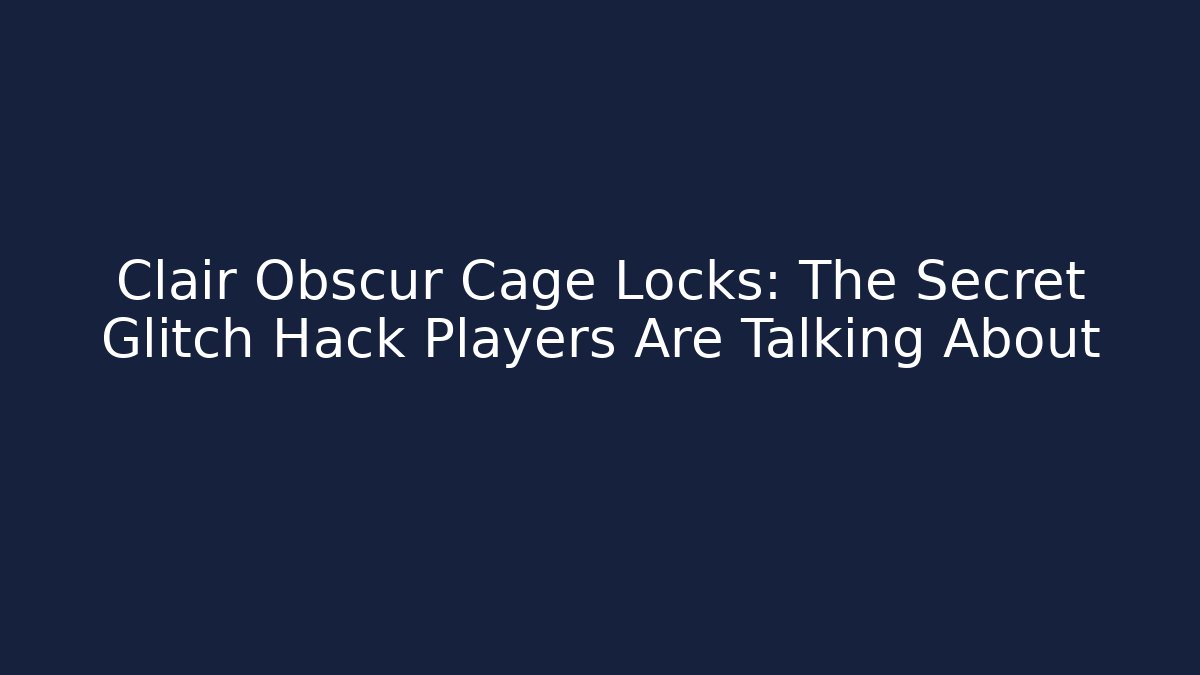 Clair Obscur Cage Locks: The Secret Glitch Hack Players Are Talking About