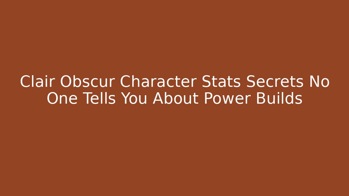 Clair Obscur Character Stats Secrets No One Tells You About Power Builds