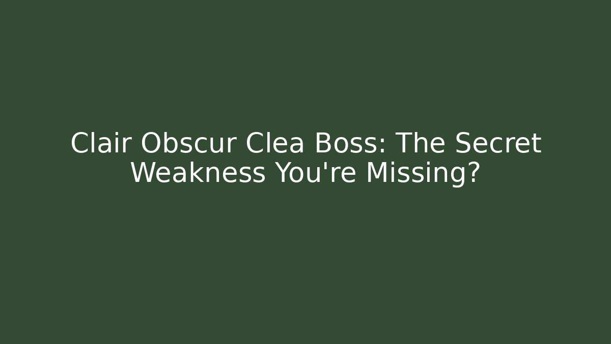 Clair Obscur Clea Boss: The Secret Weakness You’re Missing?