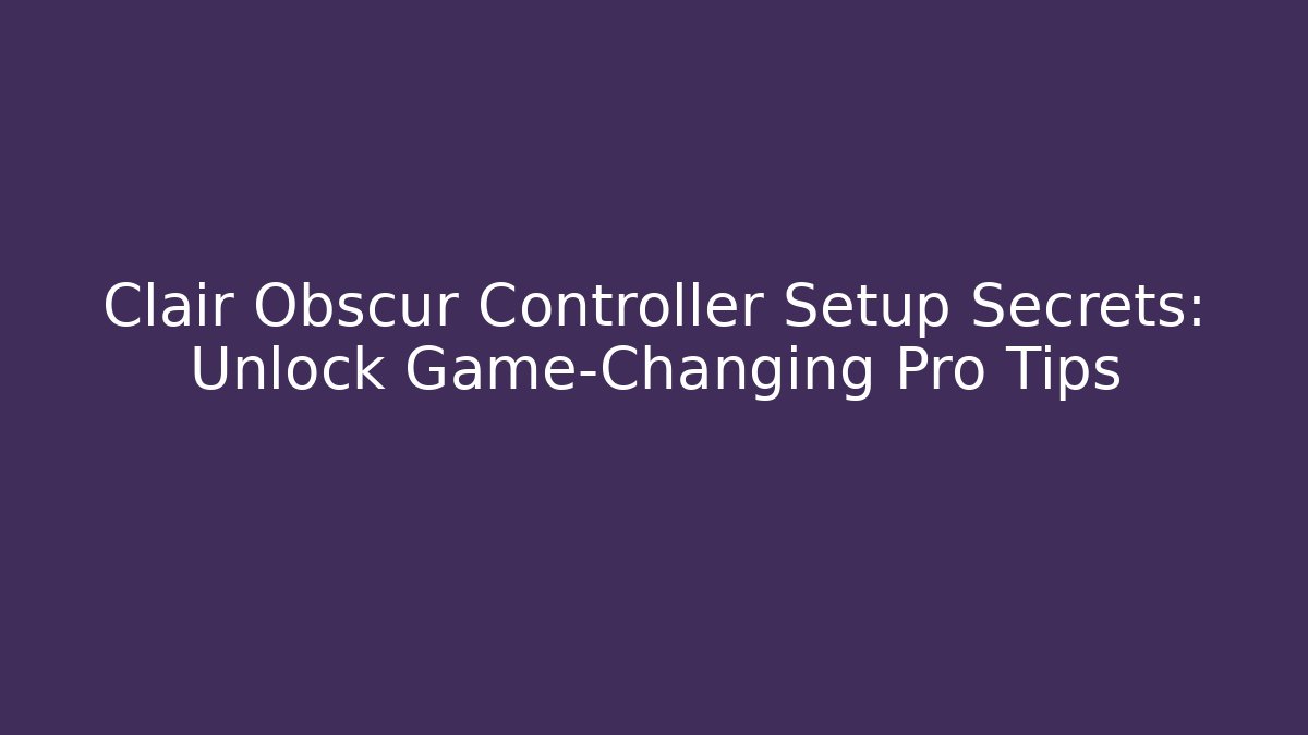 Clair Obscur Controller Setup Secrets: Unlock Game-Changing Pro Tips