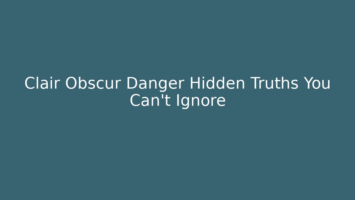 Clair Obscur Danger Hidden Truths You Can't Ignore
