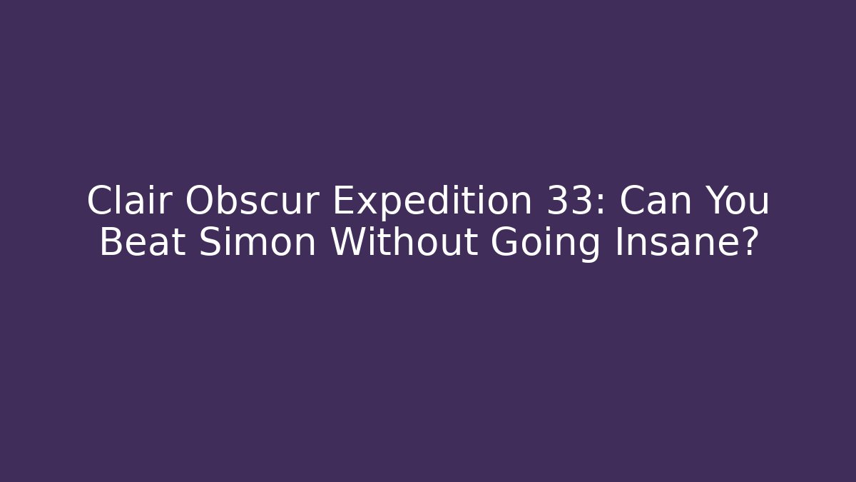 Clair Obscur Expedition 33: Can You Beat Simon Without Going Insane?