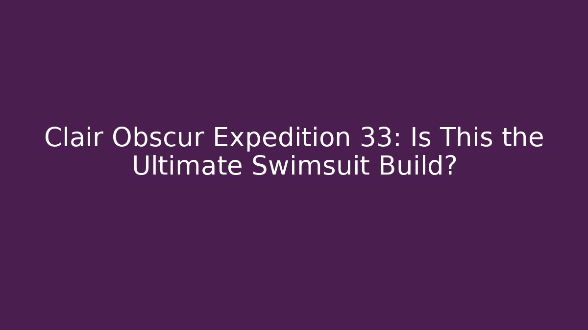 Clair Obscur Expedition 33: Is This the Ultimate Swimsuit Build? - Critter Realm