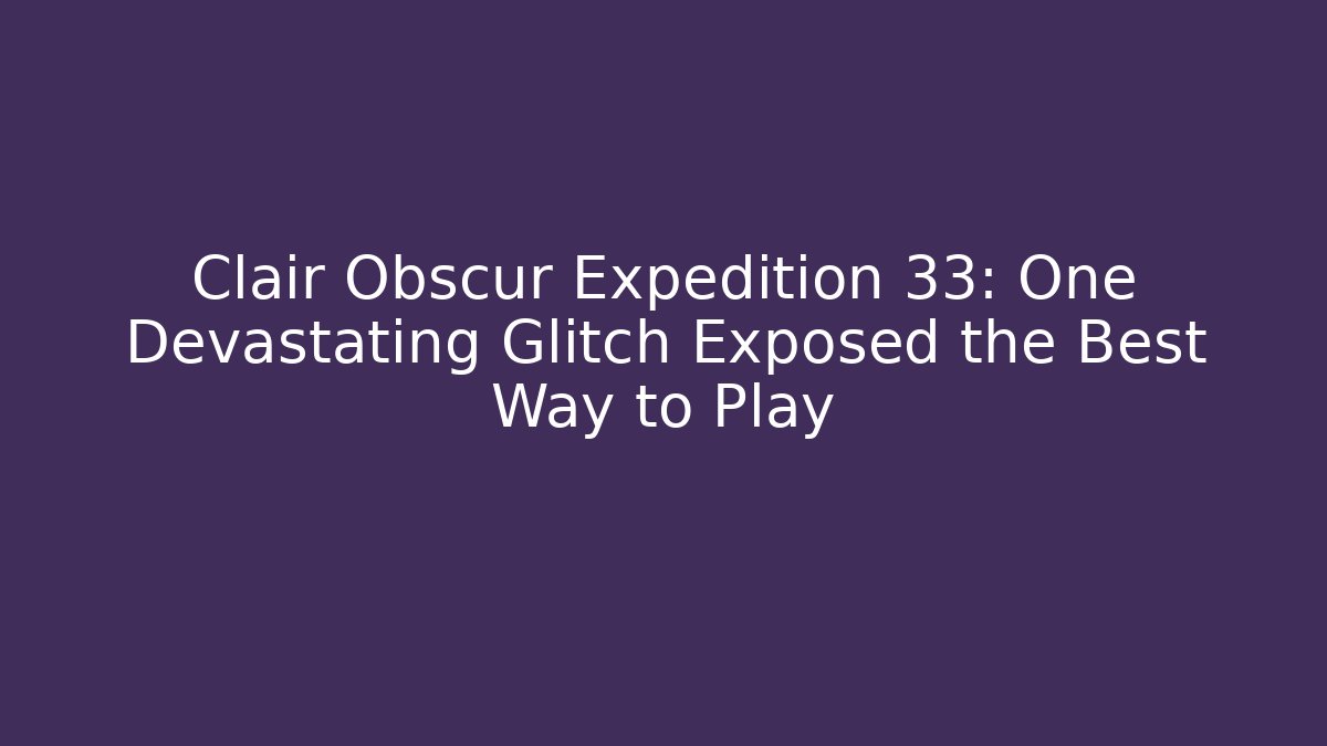 Clair Obscur Expedition 33: One Devastating Glitch Exposed the Best Way to Play