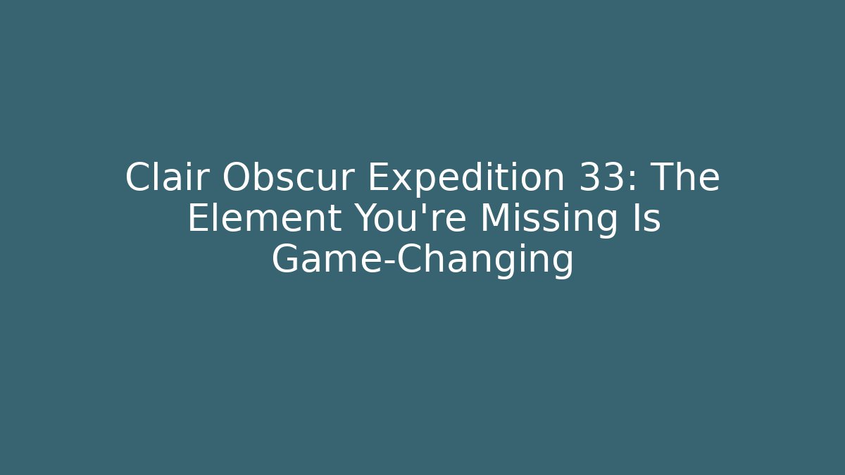 Clair Obscur Expedition 33: The Element You’re Missing Is Game-Changing