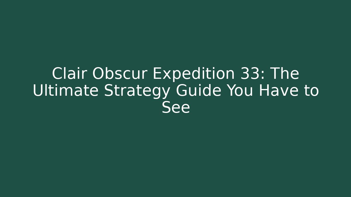 Clair Obscur Expedition 33: The Ultimate Strategy Guide You Have to See