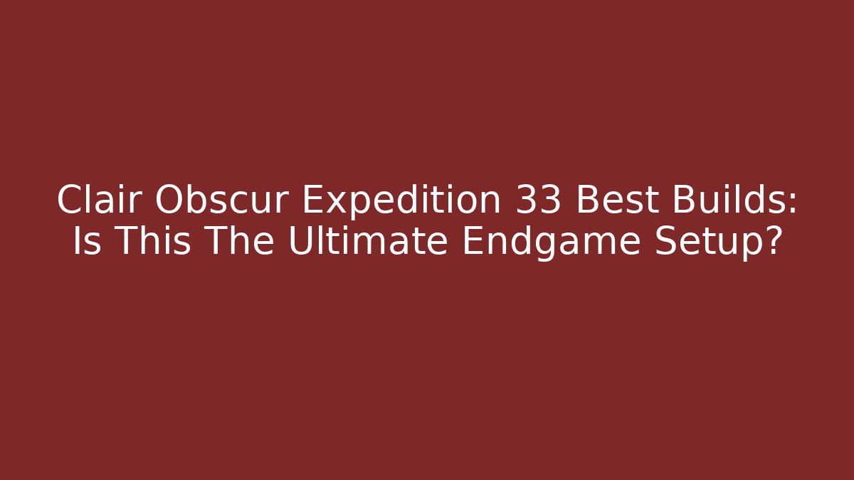 Clair Obscur Expedition 33 Best Builds: Is This The Ultimate Endgame Setup?