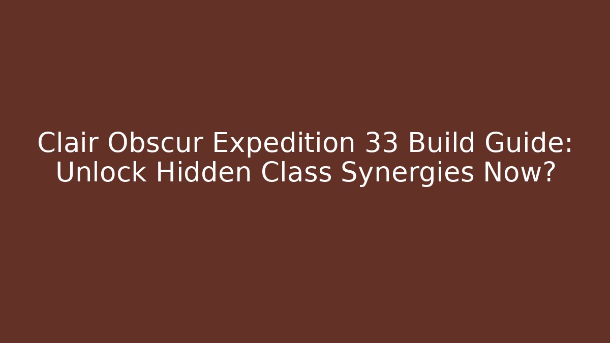Clair Obscur Expedition 33 Build Guide: Unlock Hidden Class Synergies Now?