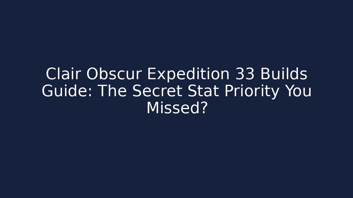 Clair Obscur Expedition 33 Builds Guide: The Secret Stat Priority You Missed?