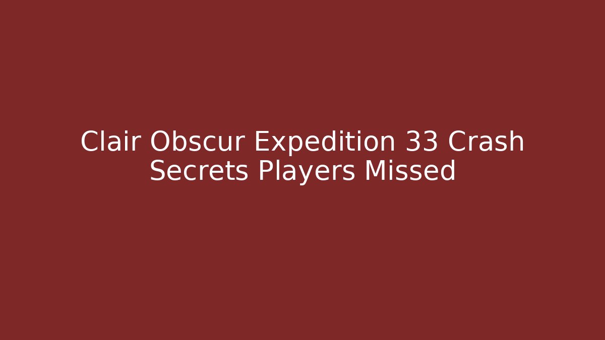 Clair Obscur Expedition 33 Crash Secrets Players Missed