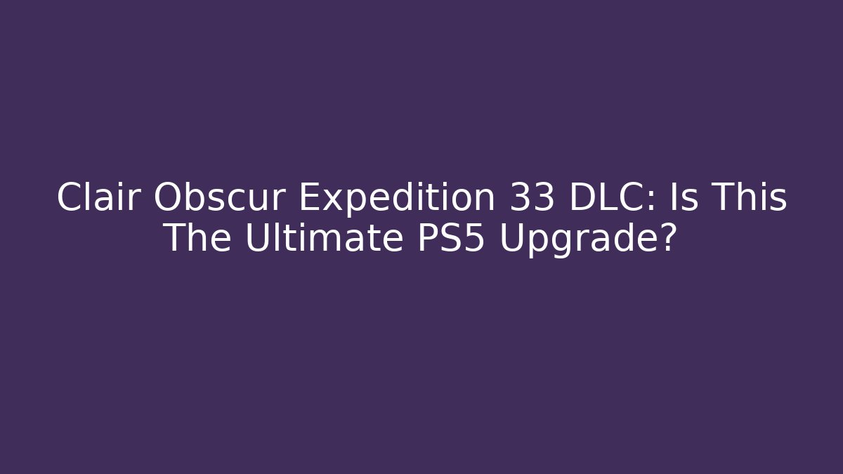 Clair Obscur Expedition 33 DLC: Is This The Ultimate PS5 Upgrade?