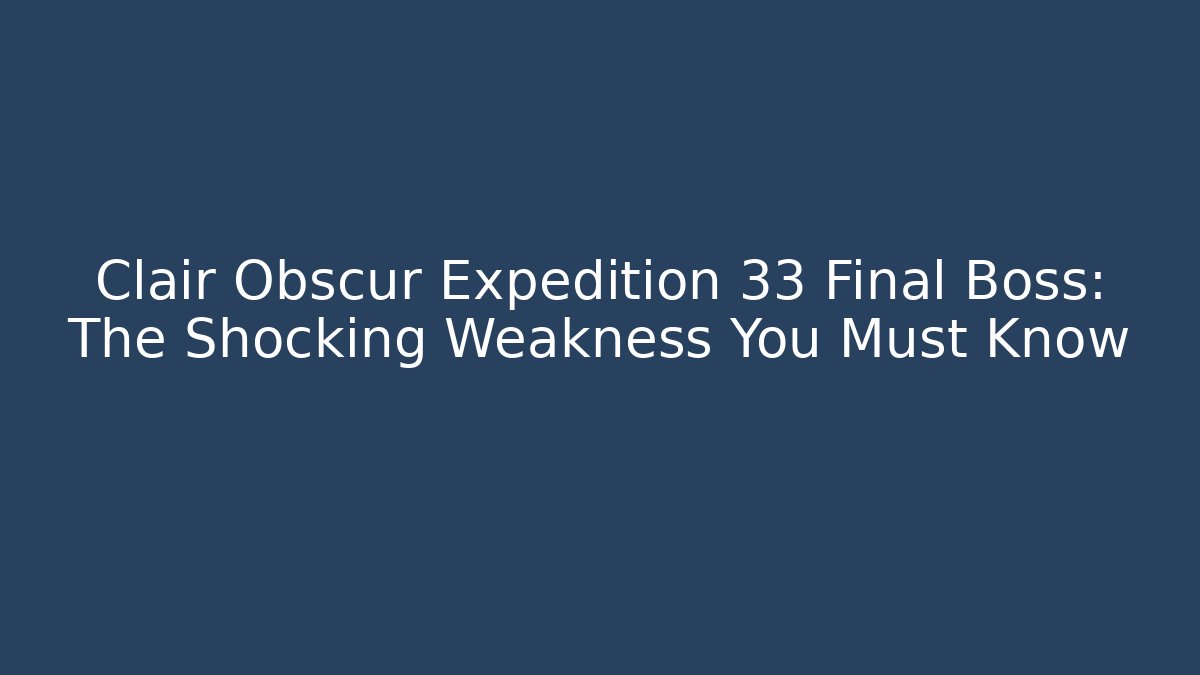 Clair Obscur Expedition 33 Final Boss: The Shocking Weakness You Must Know