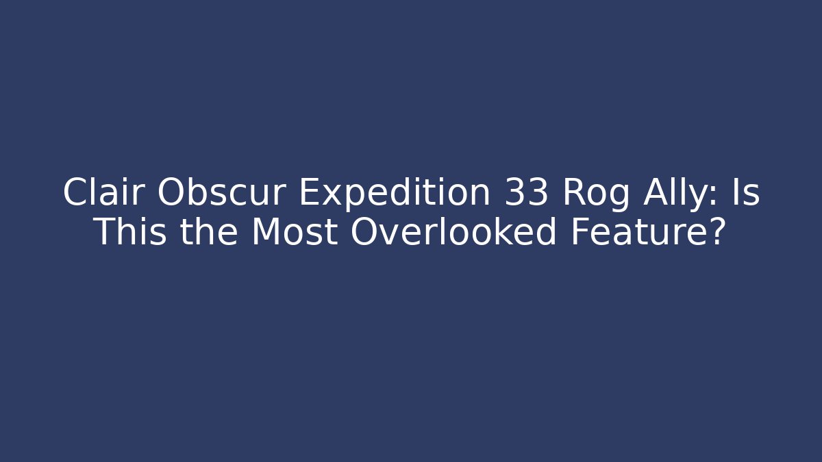 Clair Obscur Expedition 33 Rog Ally: Is This the Most Overlooked Feature?