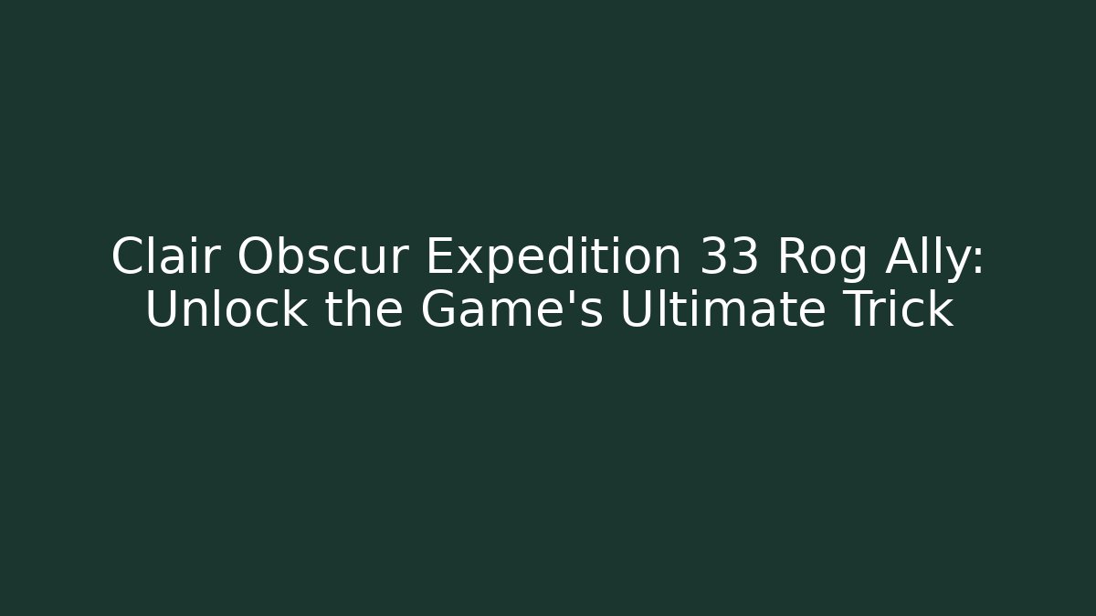 Clair Obscur Expedition 33 Rog Ally: Unlock the Game's Ultimate Trick