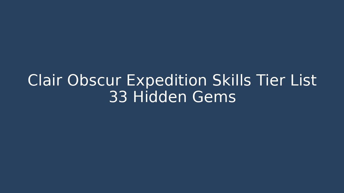 Clair Obscur Expedition Skills Tier List 33 Hidden Gems