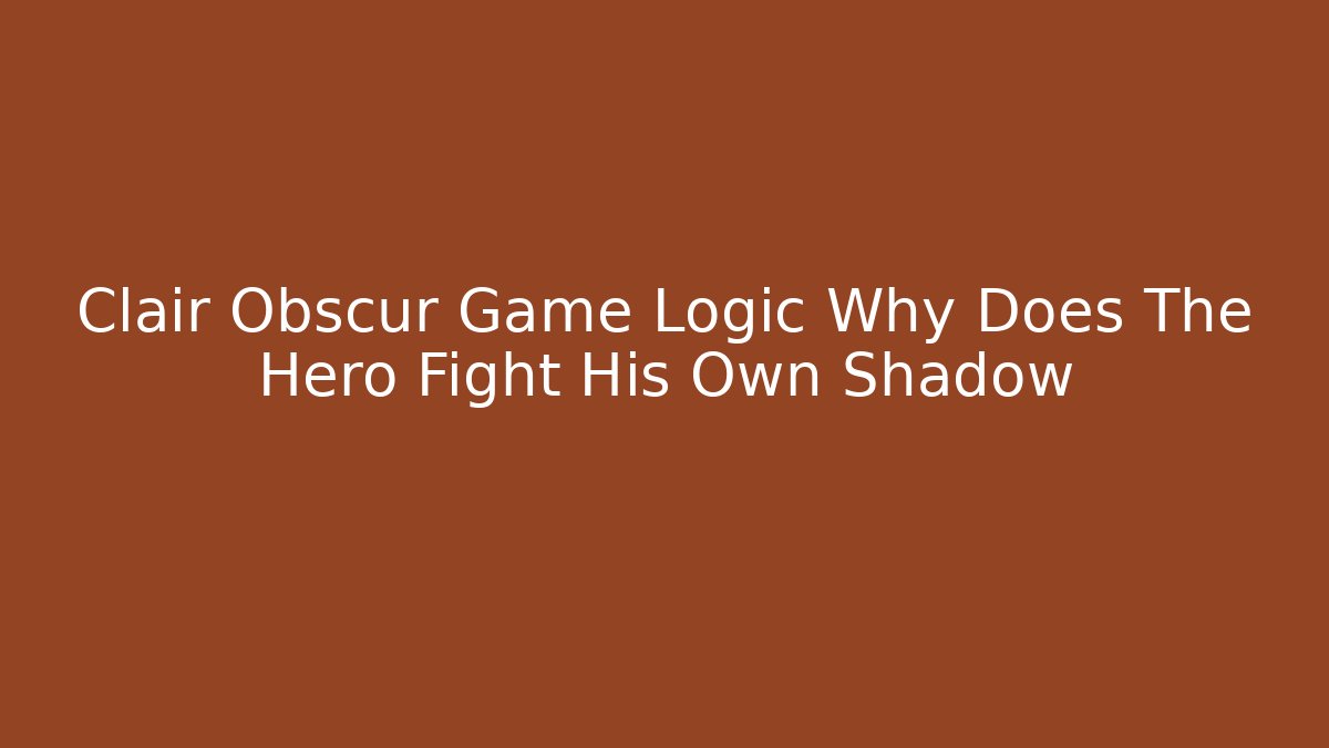 Clair Obscur Game Logic Why Does The Hero Fight His Own Shadow