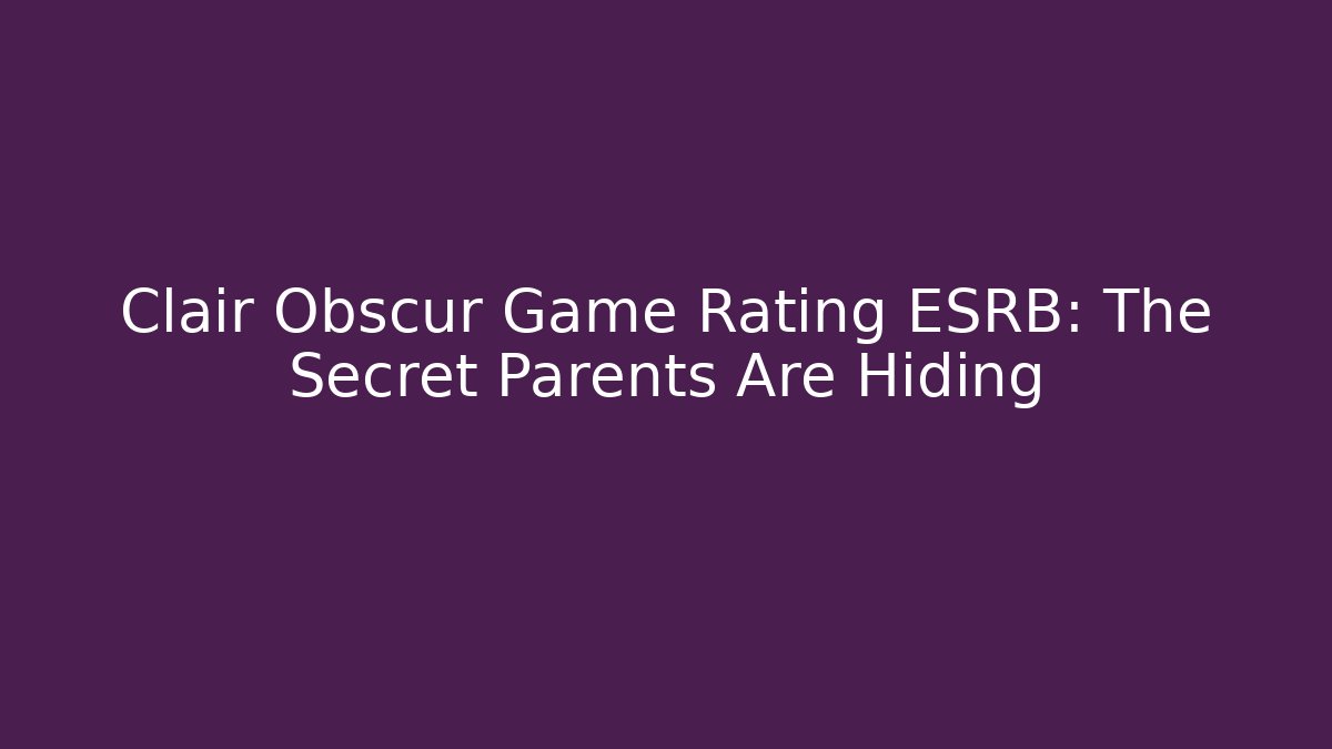 Clair Obscur Game Rating ESRB: The Secret Parents Are Hiding