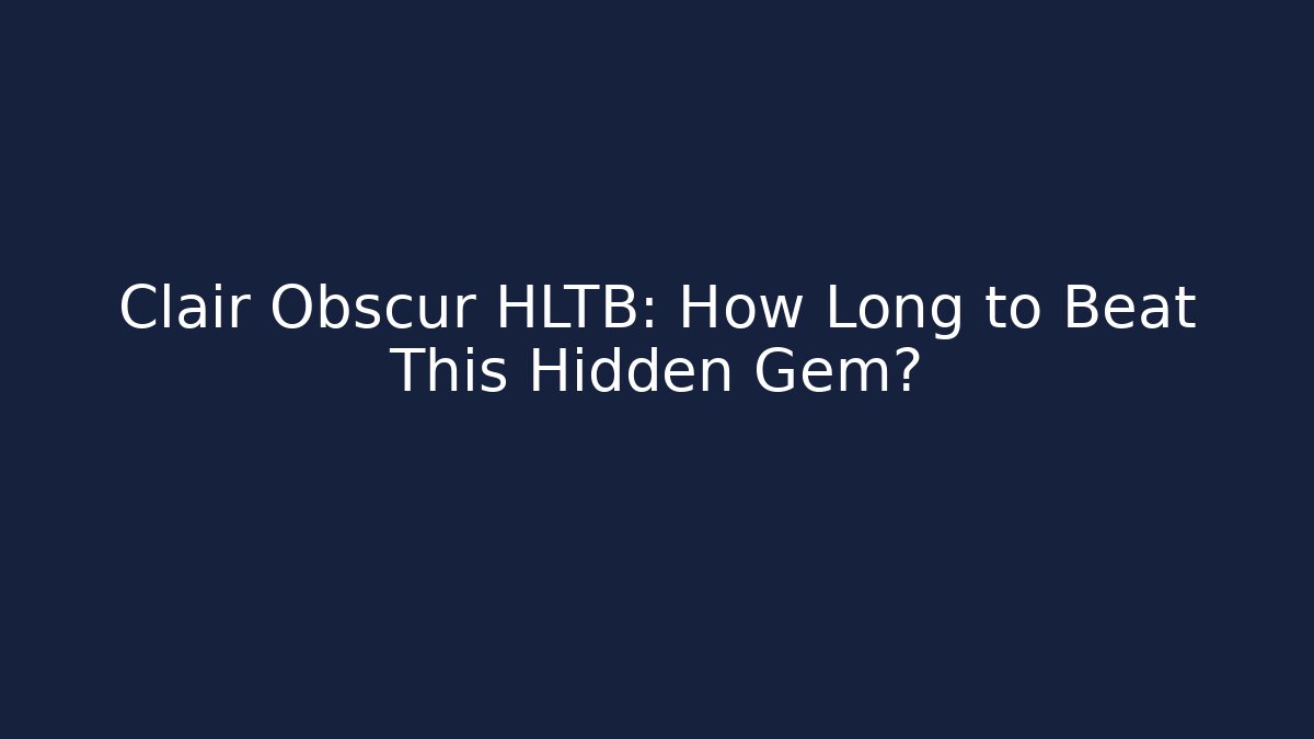 Clair Obscur HLTB: How Long to Beat This Hidden Gem?