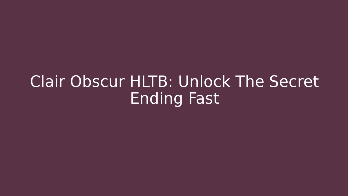 Clair Obscur HLTB: Unlock The Secret Ending Fast
