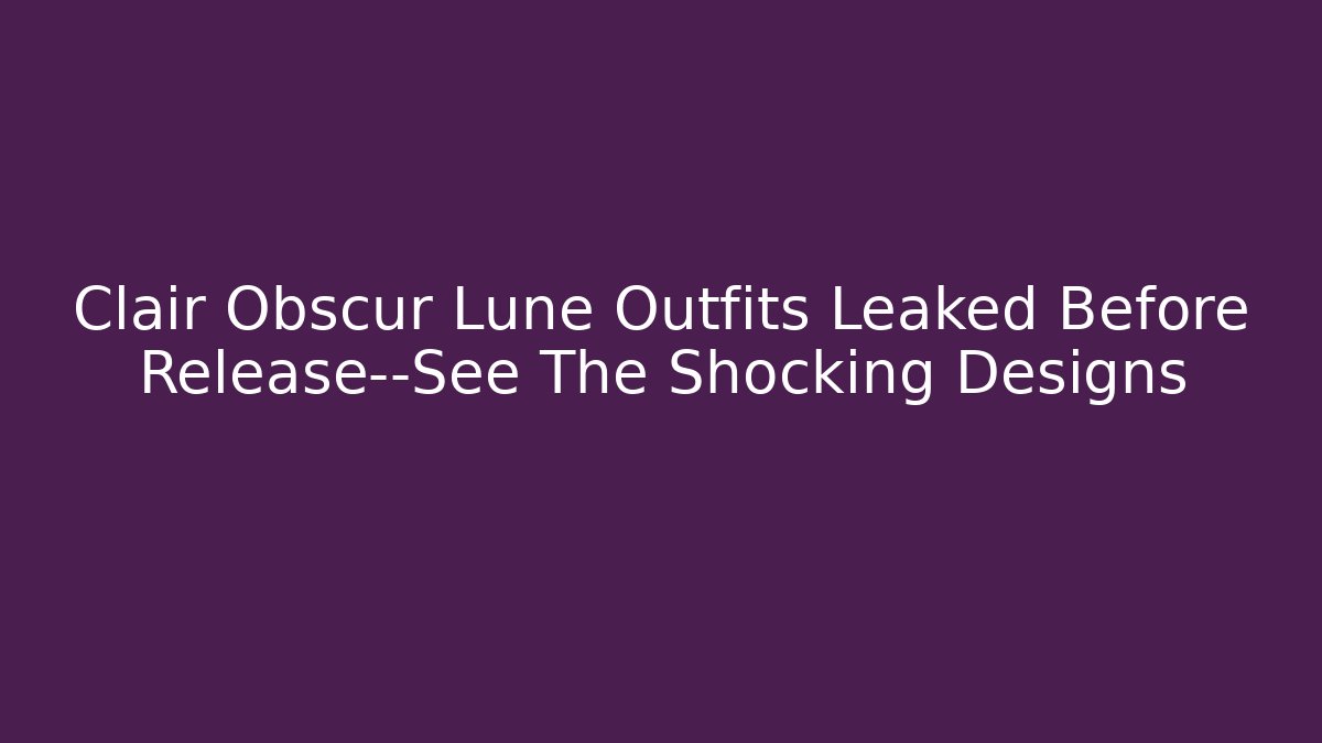 Clair Obscur Lune Outfits Leaked Before Release—See The Shocking Designs