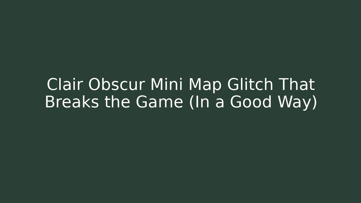 Clair Obscur Mini Map Glitch That Breaks the Game (In a Good Way)
