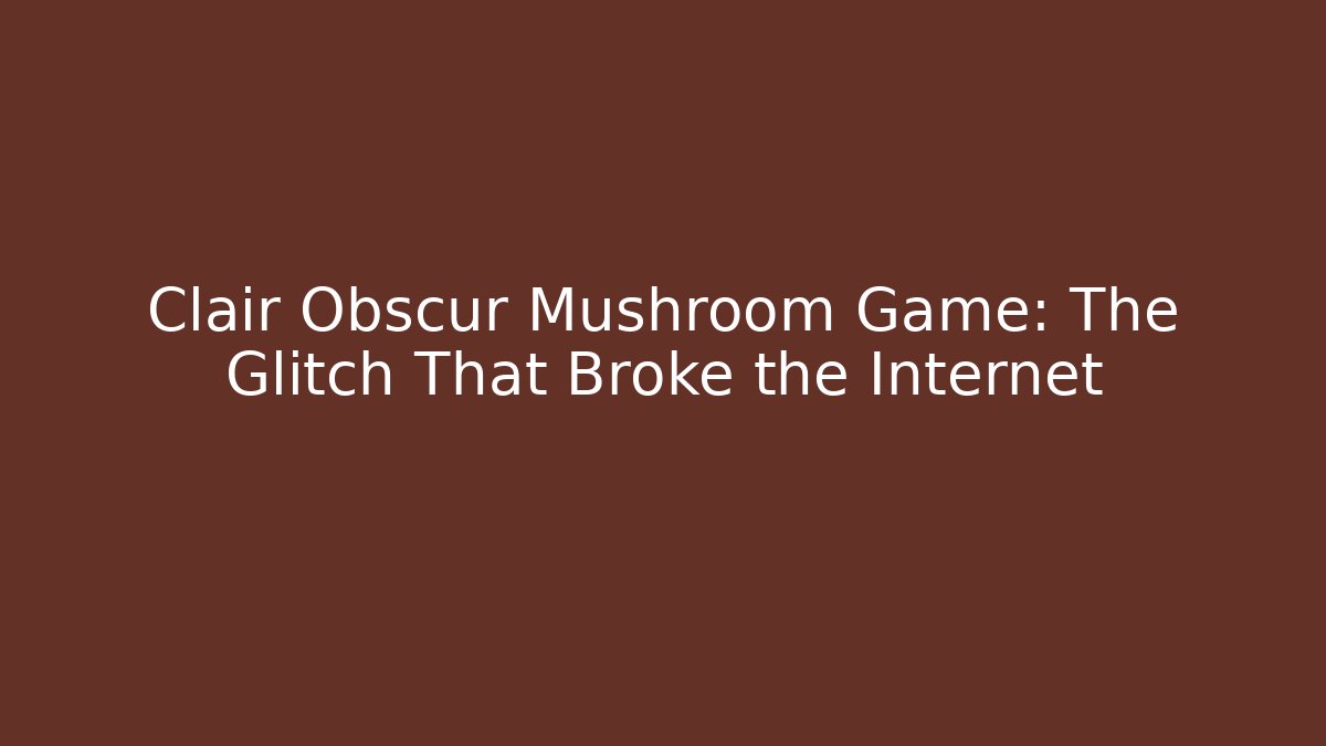 Clair Obscur Mushroom Game: The Glitch That Broke the Internet