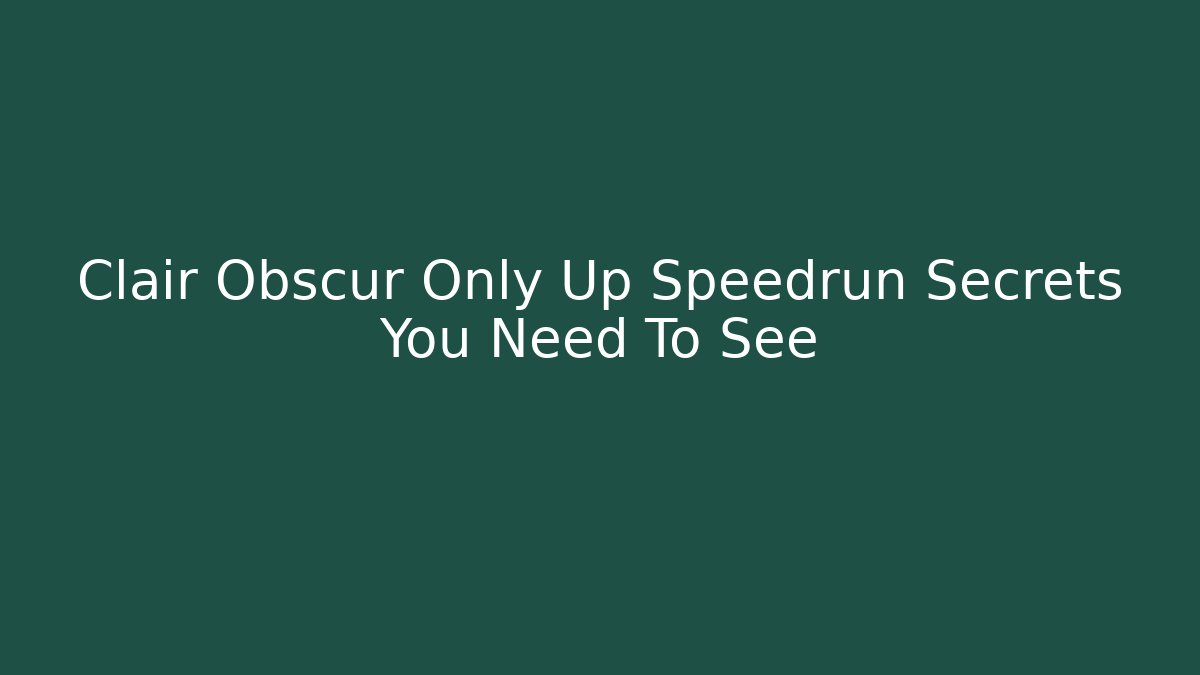 Clair Obscur Only Up Speedrun Secrets You Need To See