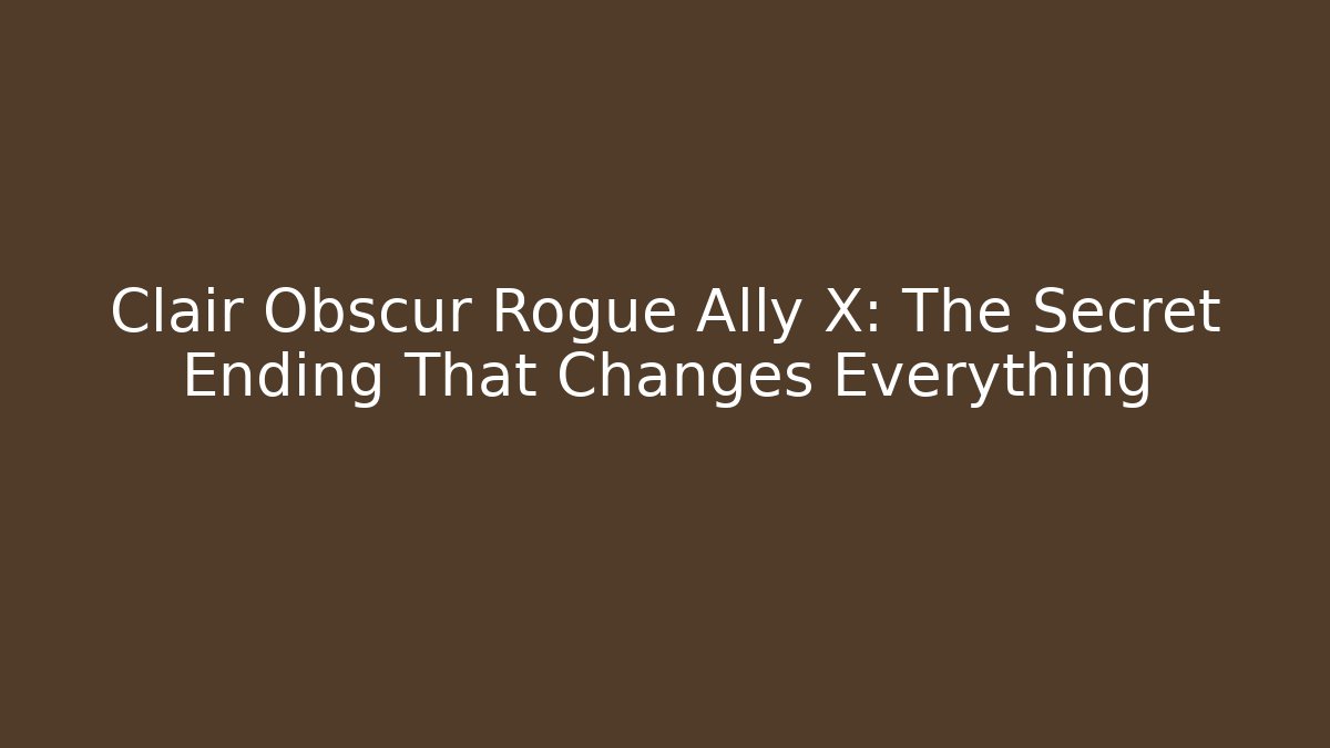 Clair Obscur Rogue Ally X: The Secret Ending That Changes Everything