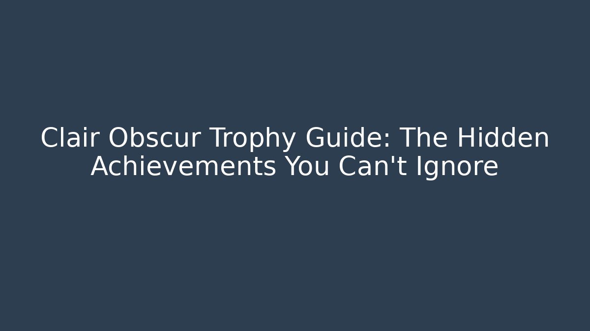 Clair Obscur Trophy Guide: The Hidden Achievements You Can't Ignore