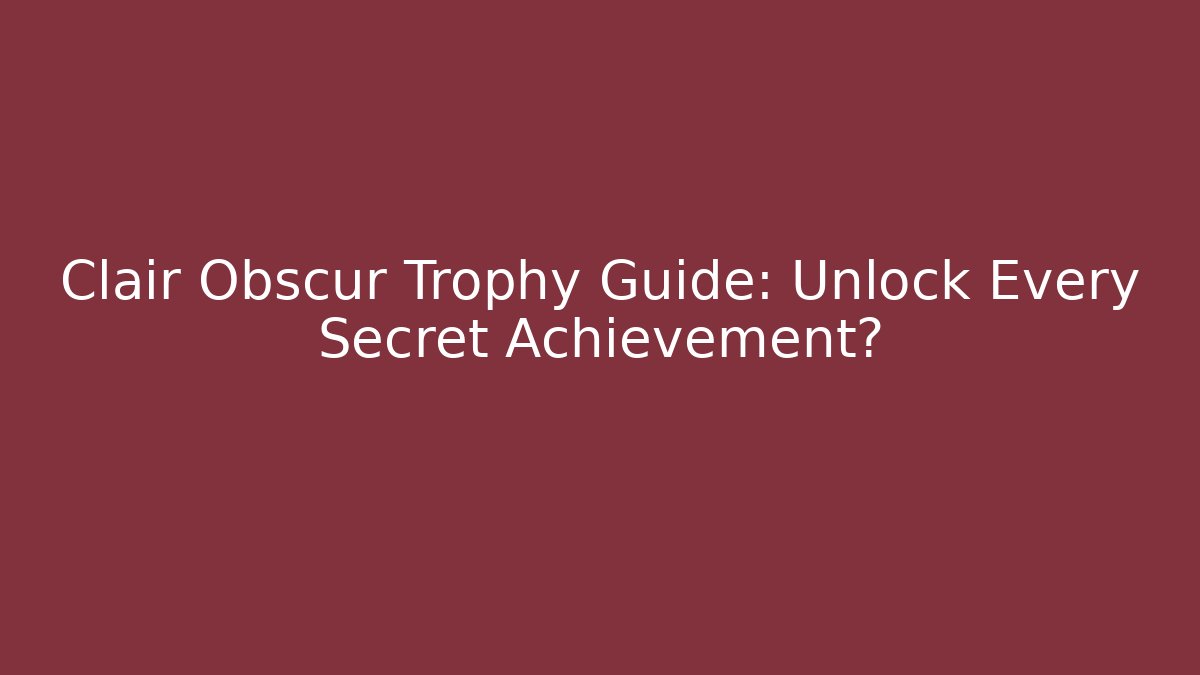Clair Obscur Trophy Guide: Unlock Every Secret Achievement? - Critter Realm