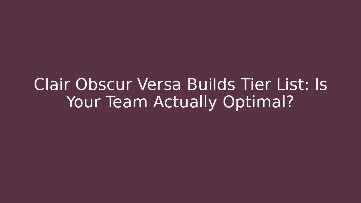 Clair Obscur Versa Builds Tier List: Is Your Team Actually Optimal?