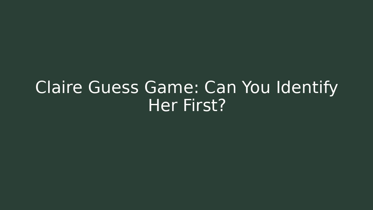 Claire Guess Game: Can You Identify Her First?