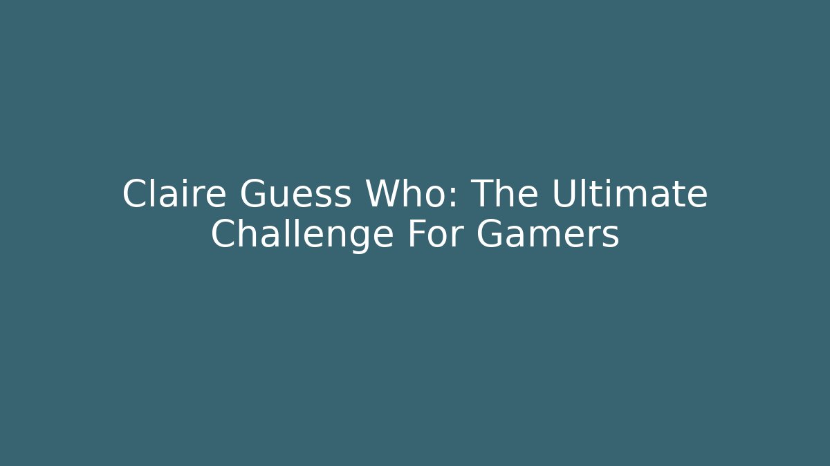 Claire Guess Who: The Ultimate Challenge For Gamers