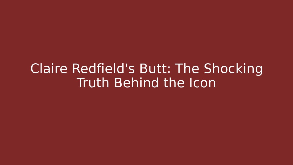 Claire Redfield's Butt: The Shocking Truth Behind the Icon