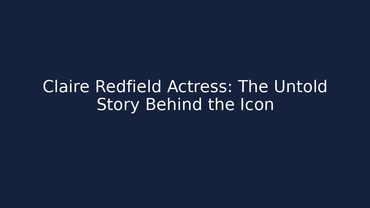 Claire Redfield Actress: The Untold Story Behind the Icon
