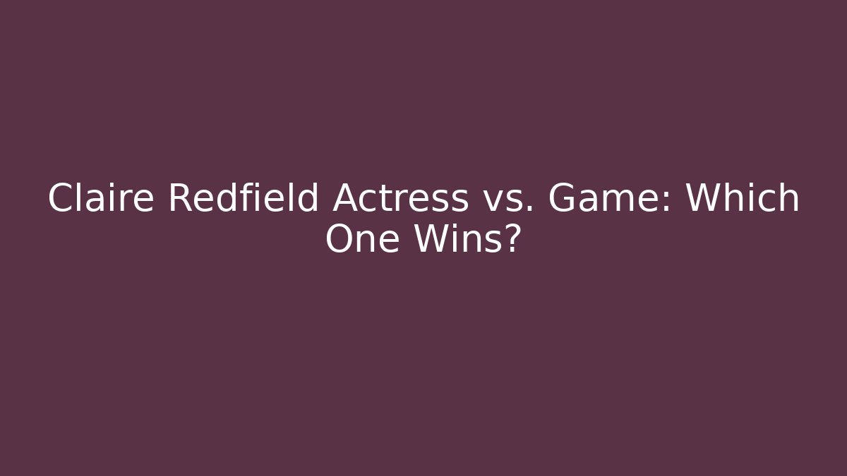 Claire Redfield Actress vs. Game: Which One Wins?