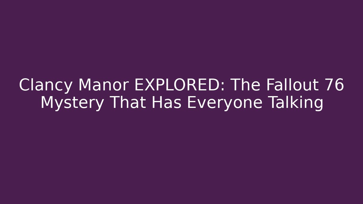 Clancy Manor EXPLORED: The Fallout 76 Mystery That Has Everyone Talking