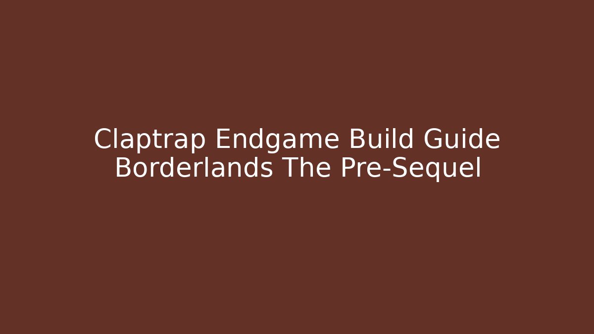 Claptrap Endgame Build Guide Borderlands The Pre-Sequel