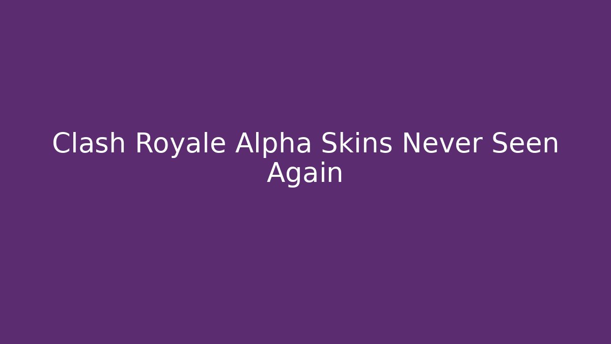 Clash Royale Alpha Skins Never Seen Again