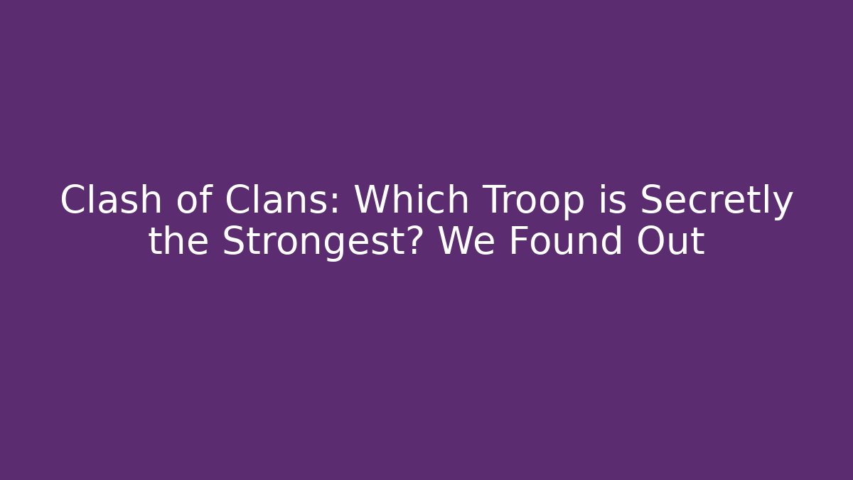 Clash of Clans: Which Troop is Secretly the Strongest? We Found Out