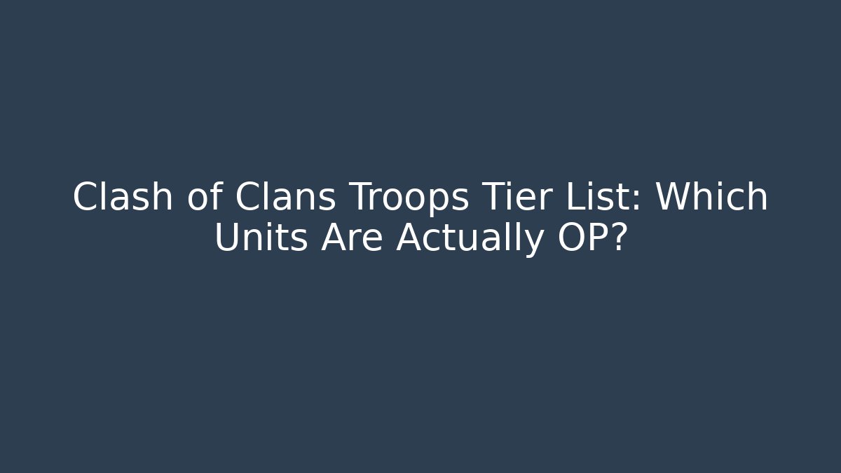 Clash of Clans Troops Tier List: Which Units Are Actually OP?