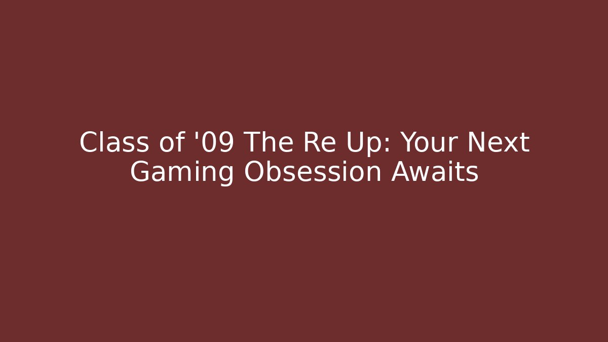 Class of '09 The Re Up: Your Next Gaming Obsession Awaits