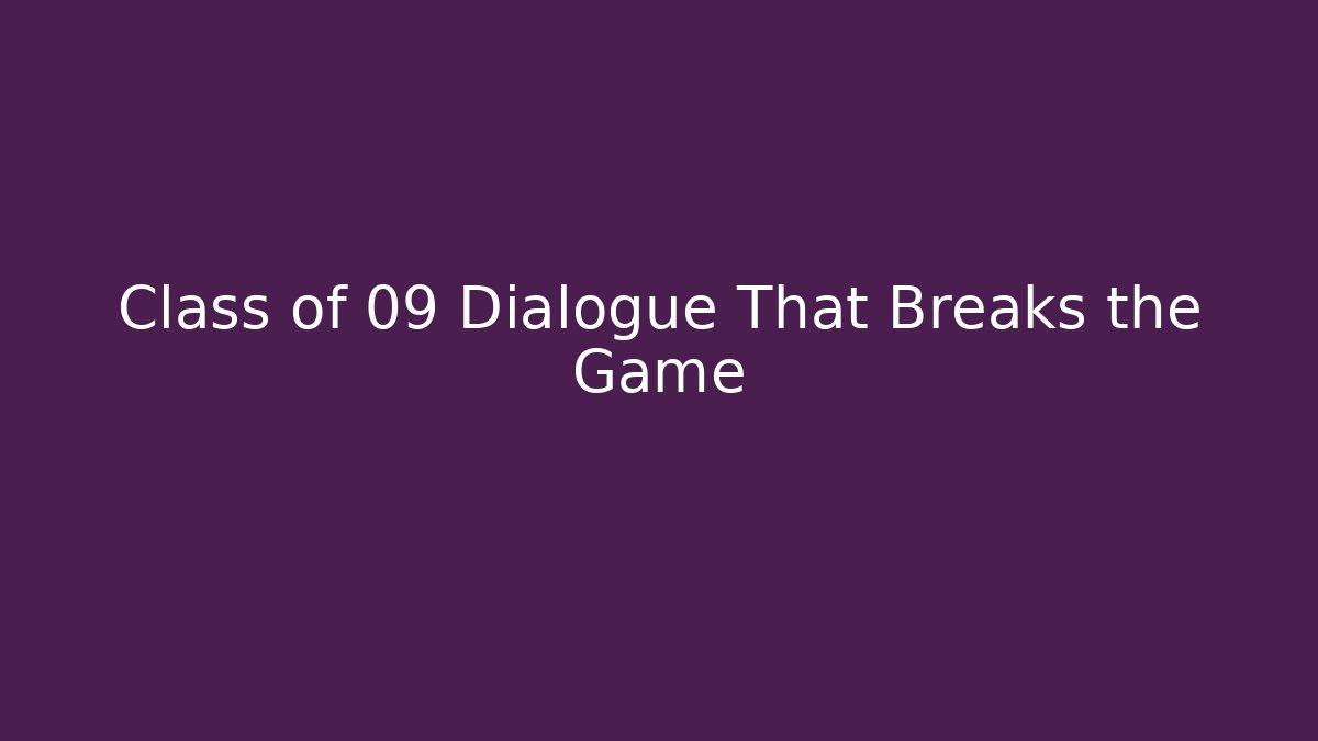 Class of 09 Dialogue That Breaks the Game